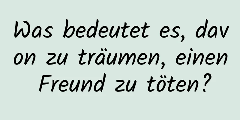 Was bedeutet es, davon zu träumen, einen Freund zu töten?