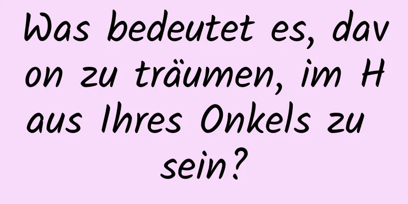 Was bedeutet es, davon zu träumen, im Haus Ihres Onkels zu sein?