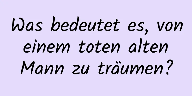 Was bedeutet es, von einem toten alten Mann zu träumen?