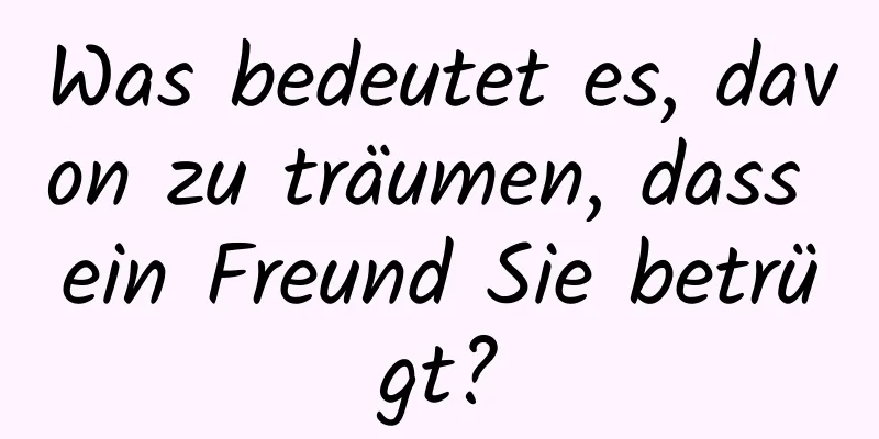 Was bedeutet es, davon zu träumen, dass ein Freund Sie betrügt?