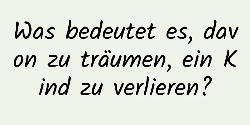 Was bedeutet es, davon zu träumen, ein Kind zu verlieren?