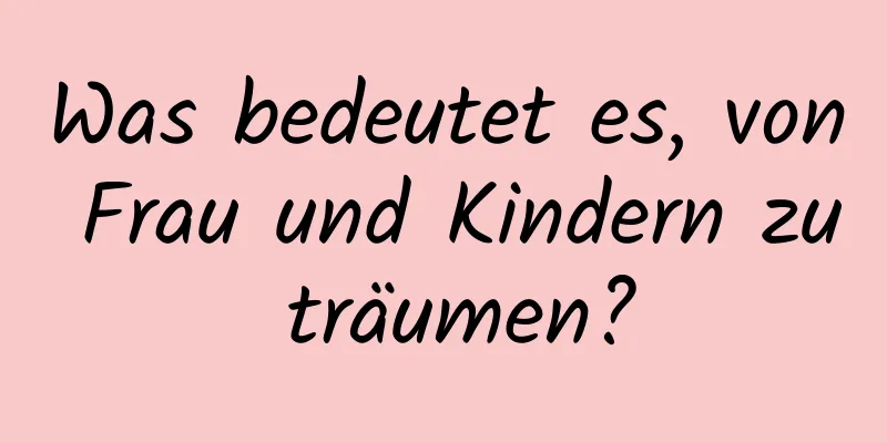 Was bedeutet es, von Frau und Kindern zu träumen?