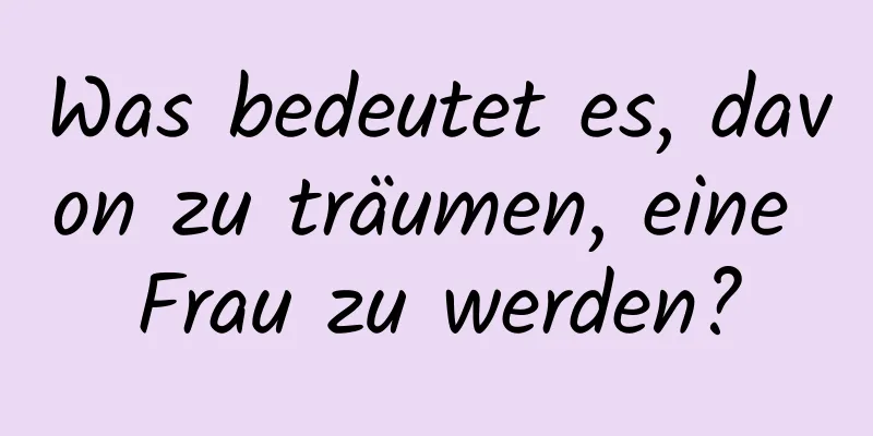 Was bedeutet es, davon zu träumen, eine Frau zu werden?