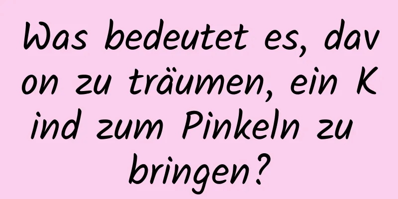 Was bedeutet es, davon zu träumen, ein Kind zum Pinkeln zu bringen?