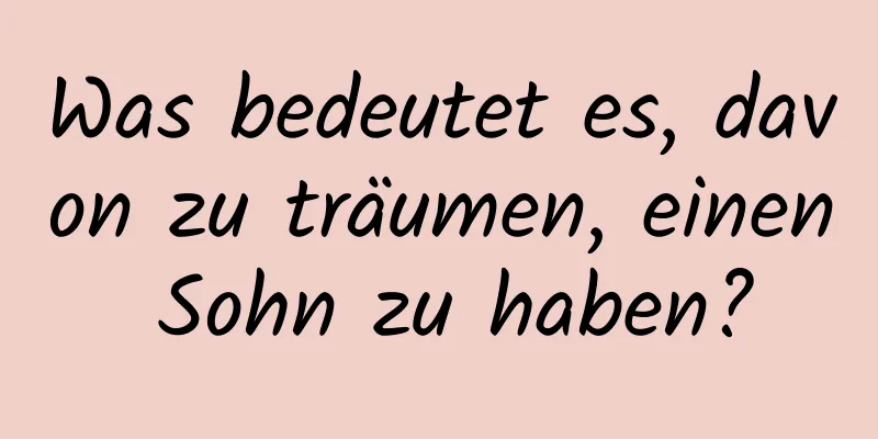 Was bedeutet es, davon zu träumen, einen Sohn zu haben?