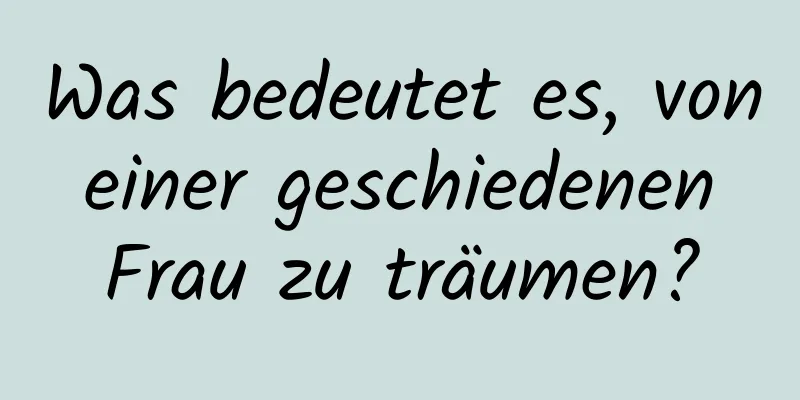 Was bedeutet es, von einer geschiedenen Frau zu träumen?