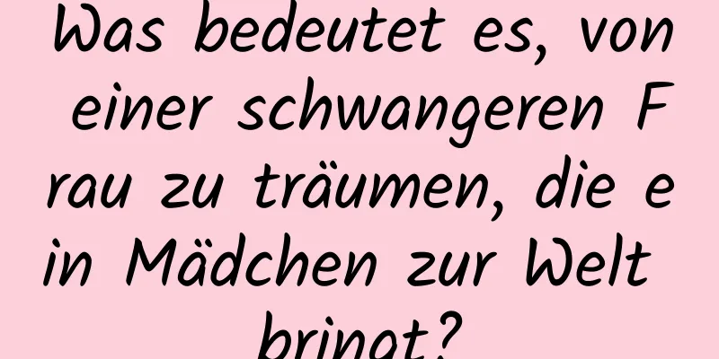 Was bedeutet es, von einer schwangeren Frau zu träumen, die ein Mädchen zur Welt bringt?