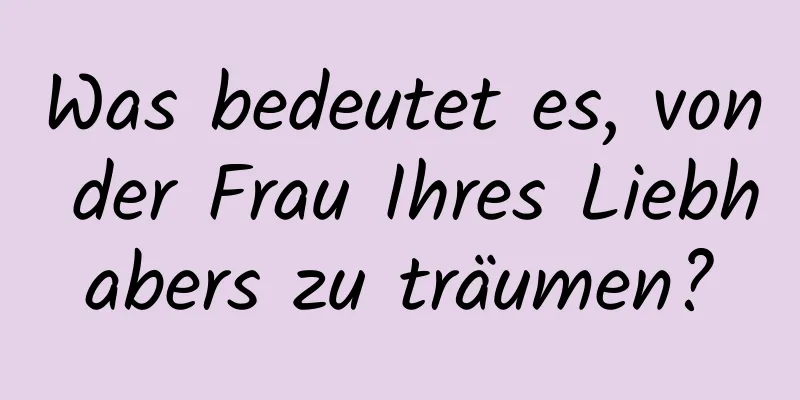 Was bedeutet es, von der Frau Ihres Liebhabers zu träumen?