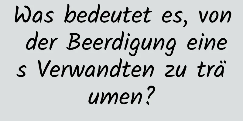 Was bedeutet es, von der Beerdigung eines Verwandten zu träumen?