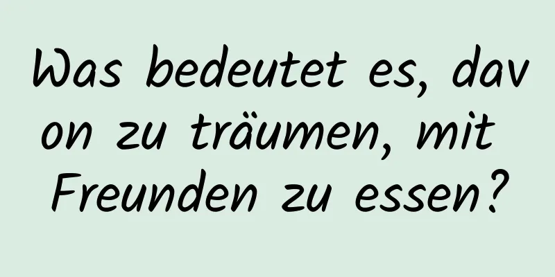 Was bedeutet es, davon zu träumen, mit Freunden zu essen?