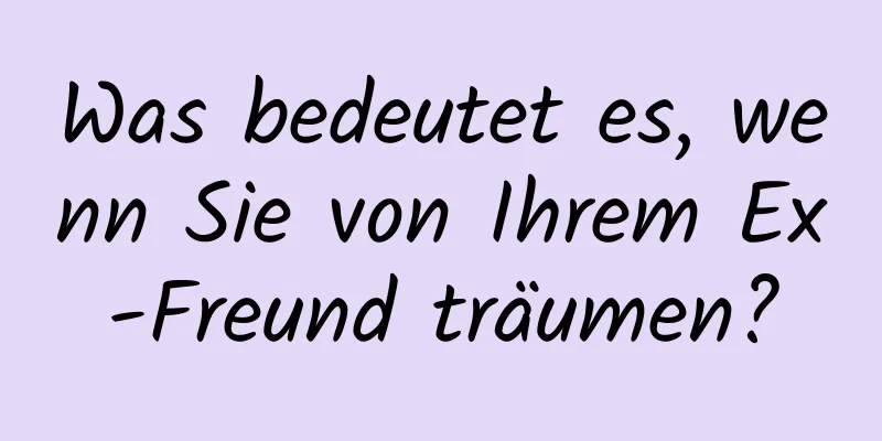 Was bedeutet es, wenn Sie von Ihrem Ex-Freund träumen?