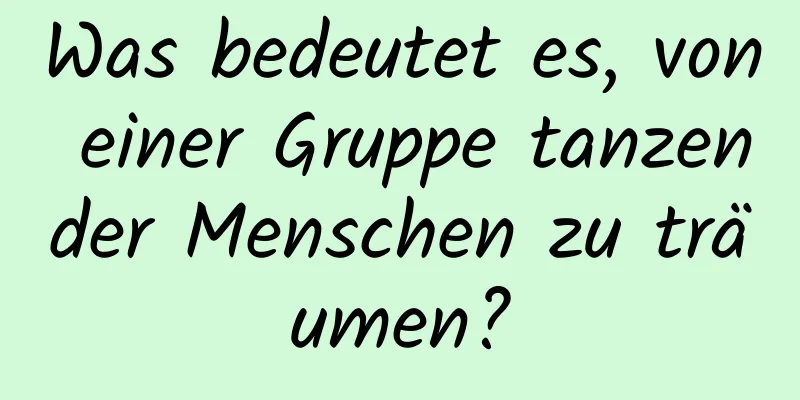 Was bedeutet es, von einer Gruppe tanzender Menschen zu träumen?