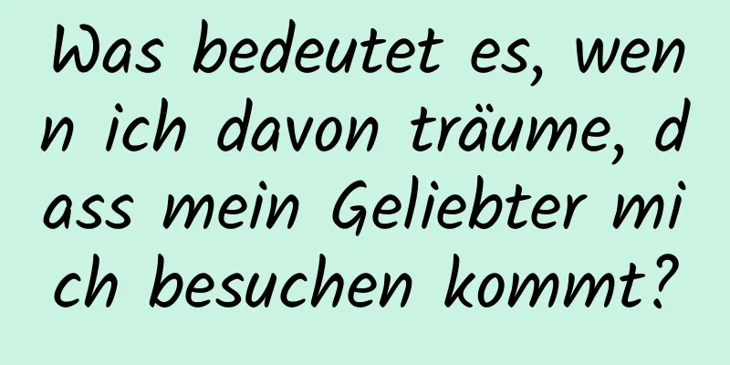 Was bedeutet es, wenn ich davon träume, dass mein Geliebter mich besuchen kommt?