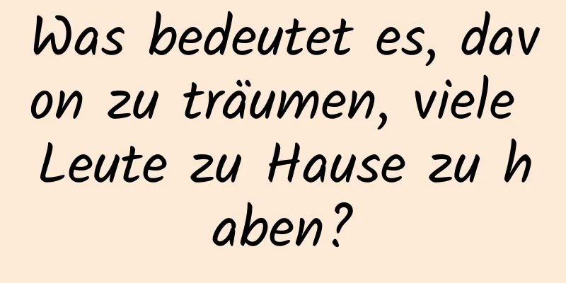 Was bedeutet es, davon zu träumen, viele Leute zu Hause zu haben?