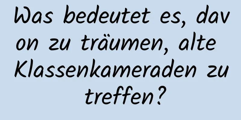 Was bedeutet es, davon zu träumen, alte Klassenkameraden zu treffen?