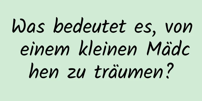 Was bedeutet es, von einem kleinen Mädchen zu träumen?