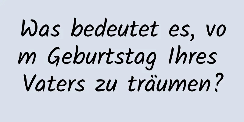 Was bedeutet es, vom Geburtstag Ihres Vaters zu träumen?