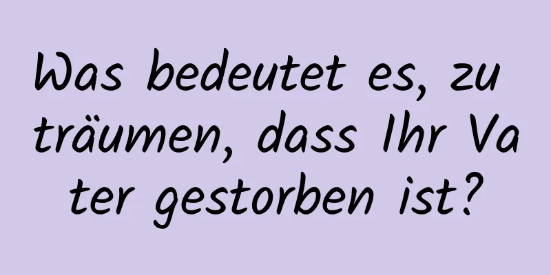 Was bedeutet es, zu träumen, dass Ihr Vater gestorben ist?