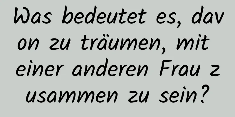 Was bedeutet es, davon zu träumen, mit einer anderen Frau zusammen zu sein?