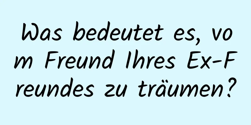 Was bedeutet es, vom Freund Ihres Ex-Freundes zu träumen?