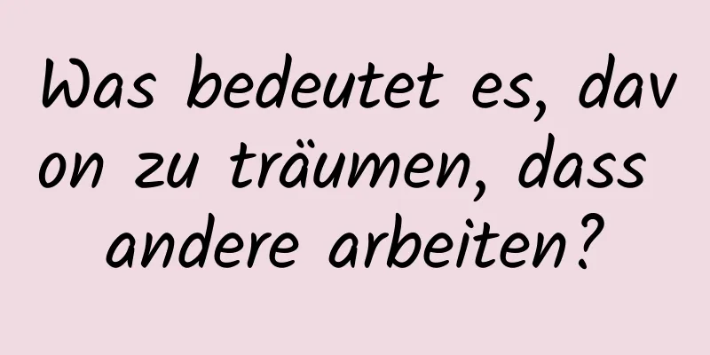 Was bedeutet es, davon zu träumen, dass andere arbeiten?