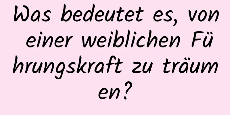 Was bedeutet es, von einer weiblichen Führungskraft zu träumen?