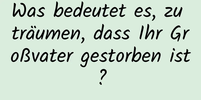 Was bedeutet es, zu träumen, dass Ihr Großvater gestorben ist?