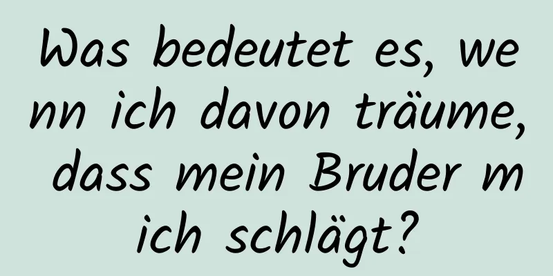 Was bedeutet es, wenn ich davon träume, dass mein Bruder mich schlägt?