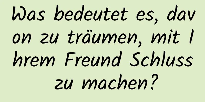 Was bedeutet es, davon zu träumen, mit Ihrem Freund Schluss zu machen?