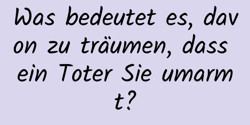 Was bedeutet es, davon zu träumen, dass ein Toter Sie umarmt?