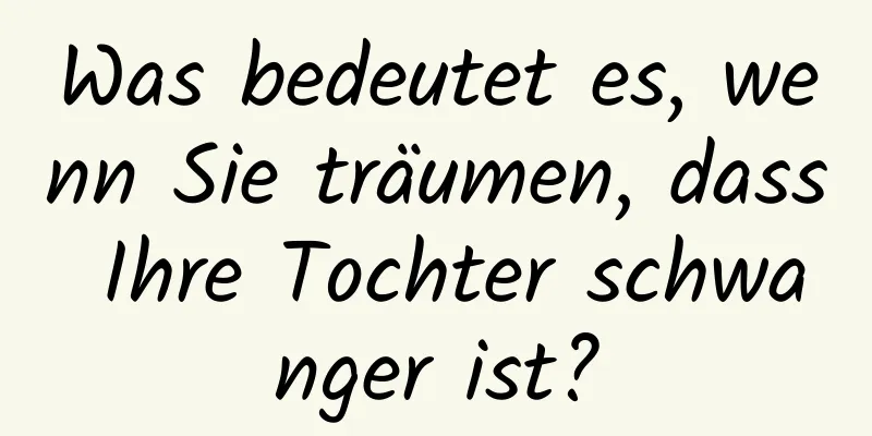 Was bedeutet es, wenn Sie träumen, dass Ihre Tochter schwanger ist?