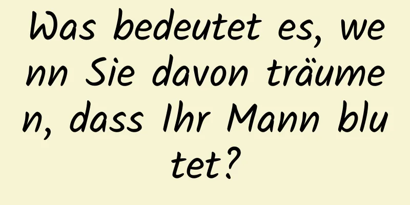 Was bedeutet es, wenn Sie davon träumen, dass Ihr Mann blutet?