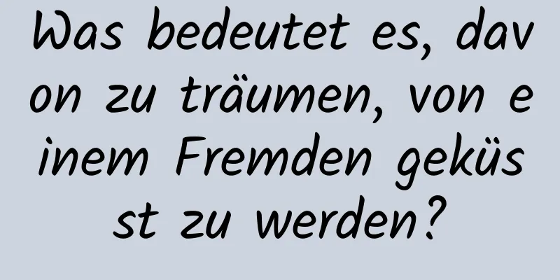 Was bedeutet es, davon zu träumen, von einem Fremden geküsst zu werden?