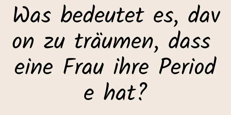 Was bedeutet es, davon zu träumen, dass eine Frau ihre Periode hat?