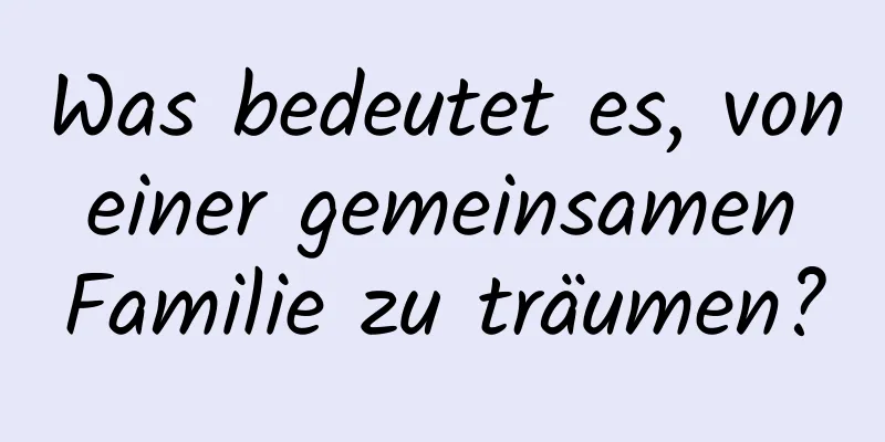 Was bedeutet es, von einer gemeinsamen Familie zu träumen?