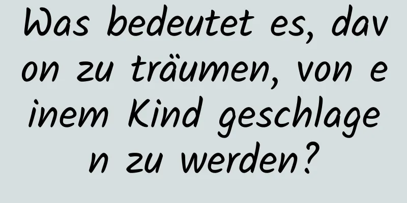 Was bedeutet es, davon zu träumen, von einem Kind geschlagen zu werden?