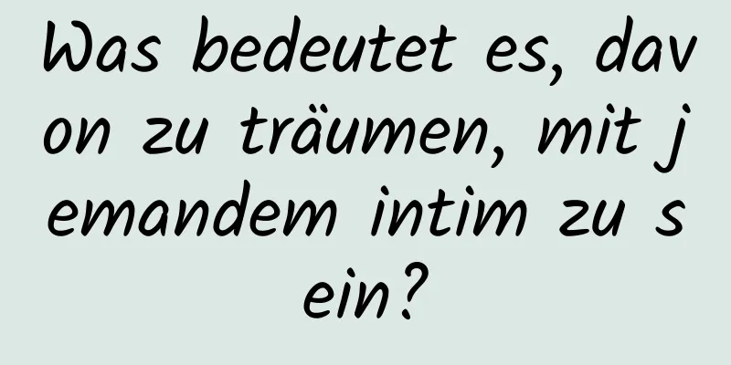 Was bedeutet es, davon zu träumen, mit jemandem intim zu sein?