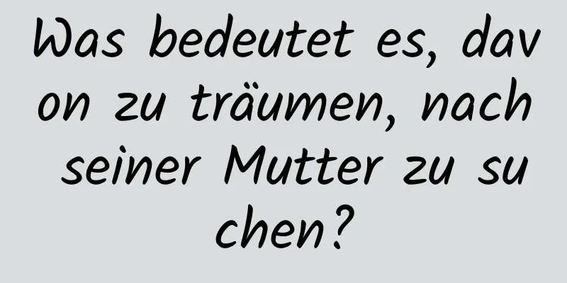 Was bedeutet es, davon zu träumen, nach seiner Mutter zu suchen?