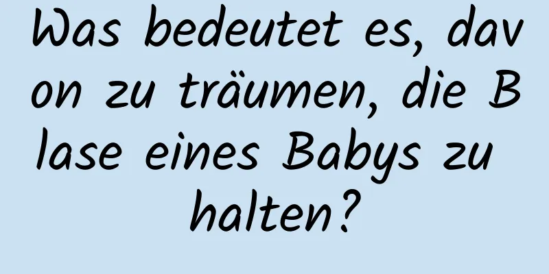 Was bedeutet es, davon zu träumen, die Blase eines Babys zu halten?