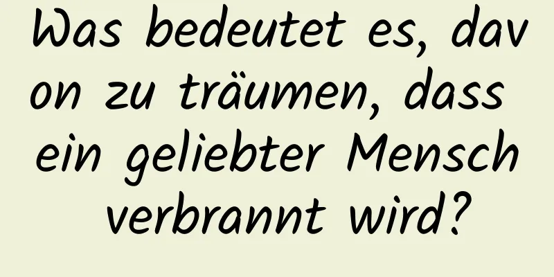 Was bedeutet es, davon zu träumen, dass ein geliebter Mensch verbrannt wird?