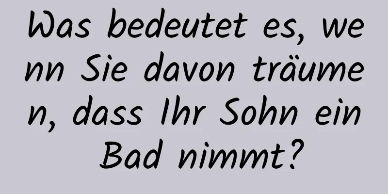 Was bedeutet es, wenn Sie davon träumen, dass Ihr Sohn ein Bad nimmt?