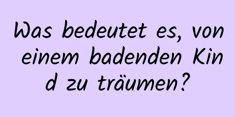 Was bedeutet es, von einem badenden Kind zu träumen?