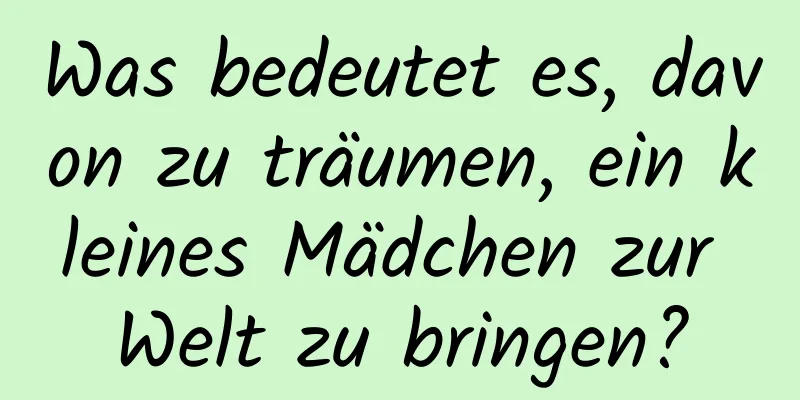 Was bedeutet es, davon zu träumen, ein kleines Mädchen zur Welt zu bringen?