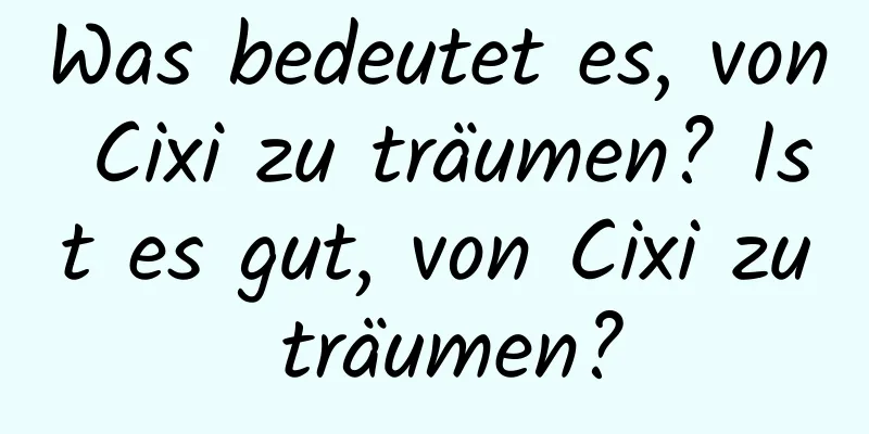 Was bedeutet es, von Cixi zu träumen? Ist es gut, von Cixi zu träumen?