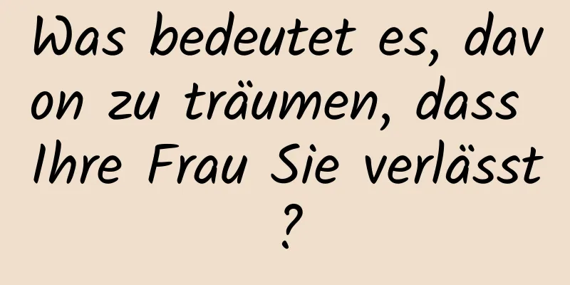 Was bedeutet es, davon zu träumen, dass Ihre Frau Sie verlässt?