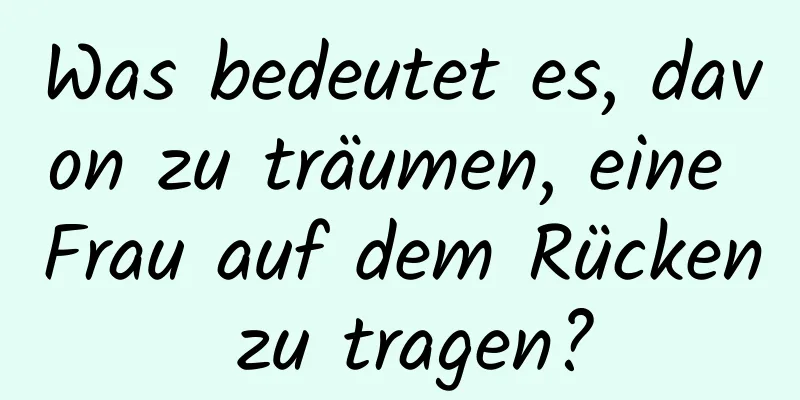 Was bedeutet es, davon zu träumen, eine Frau auf dem Rücken zu tragen?