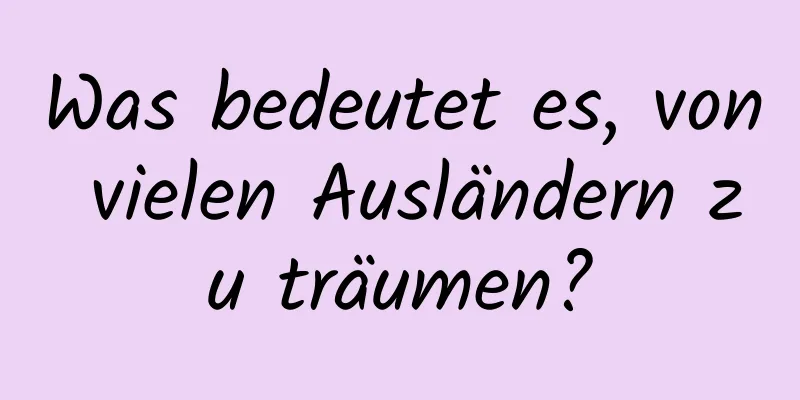 Was bedeutet es, von vielen Ausländern zu träumen?