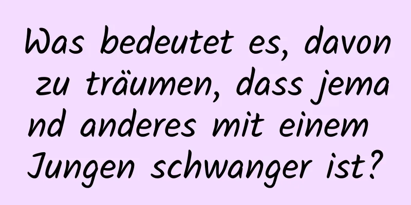 Was bedeutet es, davon zu träumen, dass jemand anderes mit einem Jungen schwanger ist?