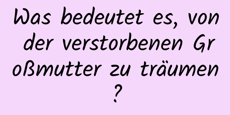 Was bedeutet es, von der verstorbenen Großmutter zu träumen?