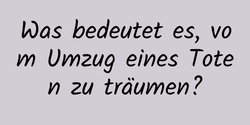 Was bedeutet es, vom Umzug eines Toten zu träumen?